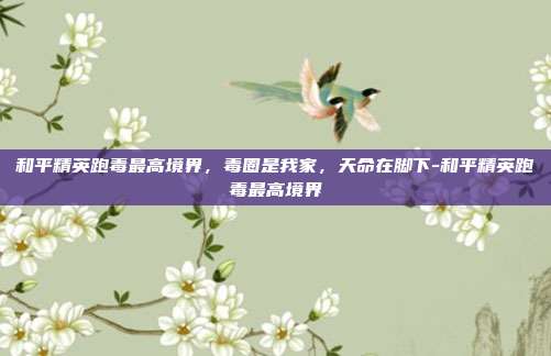 和平精英跑毒最高境界,毒圈是我家,天命在脚下-和平精英跑毒最高境界