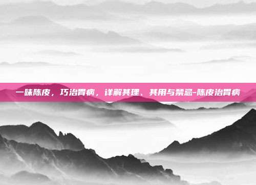 一味陈皮,巧治胃病,详解其理、其用与禁忌-陈皮治胃病