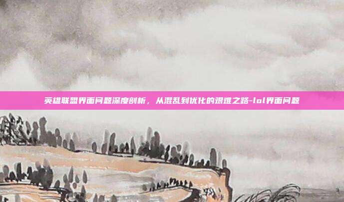 英雄联盟界面问题深度剖析,从混乱到优化的艰难之路-lol界面问题