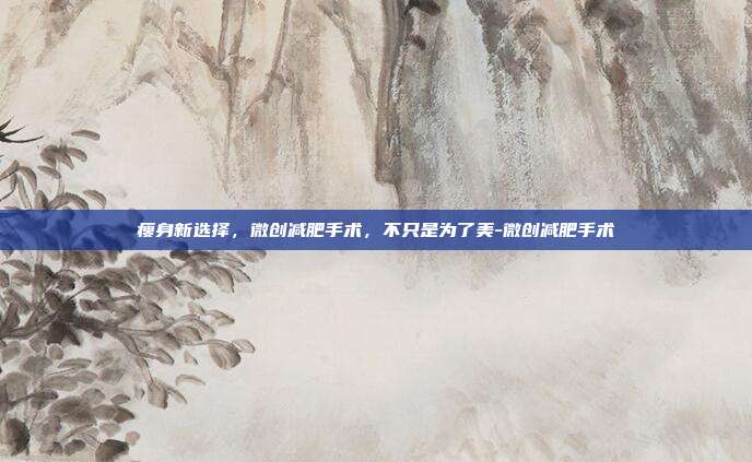 瘦身新选择,微创减肥手术,不只是为了美-微创减肥手术