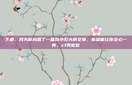 下面,我为你构思了一篇以小见大的文章,希望能让你会心一笑。cf秀憨憨