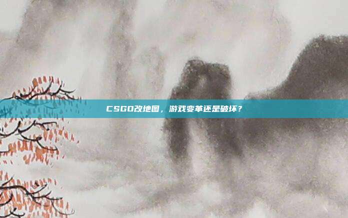 CSGO改地图，游戏变革还是破坏？