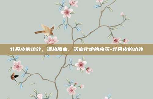 牡丹皮的功效,清热凉血、活血化瘀的良药-牡丹皮的功效