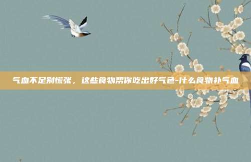 气血不足别慌张，这些食物帮你吃出好气色-什么食物补气血