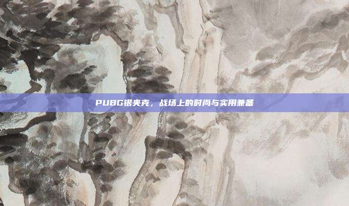 PUBG银夹克,战场上的时尚与实用兼备