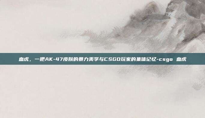 血虎,一把AK-47皮肤的暴力美学与CSGO玩家的集体记忆-csgo 血虎