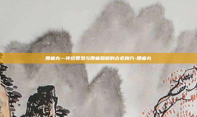 腰痛丸—传统智慧与腰痛和解的古老良方-腰痛丸