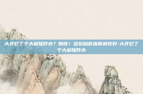 大牙烂了个大窟窿咋办?别慌!这份自救指南请收好-大牙烂了个大窟窿咋办