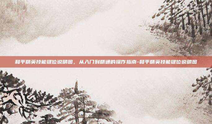 和平精英技能键位说明图，从入门到精通的操作指南-和平精英技能键位说明图
