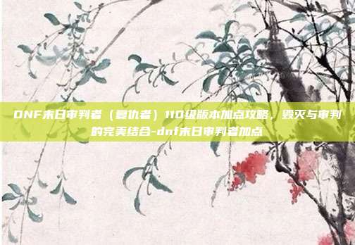 DNF末日审判者(复仇者)110级版本加点攻略,毁灭与审判的完美结合-dnf末日审判者加点