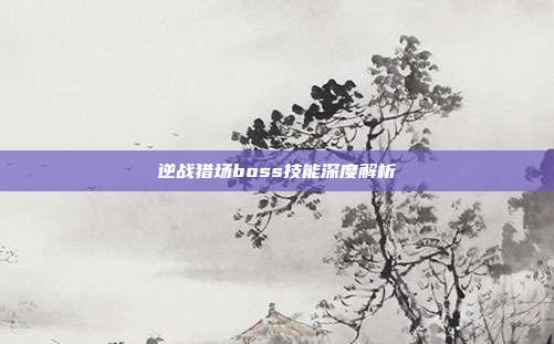逆战猎场boss技能深度解析