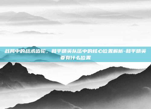 战局中的战术齿轮,和平精英队伍中的核心位置解析-和平精英要有什么位置