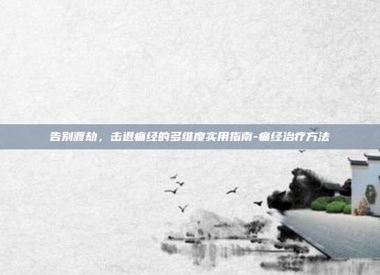 告别渡劫,击退痛经的多维度实用指南-痛经治疗方法