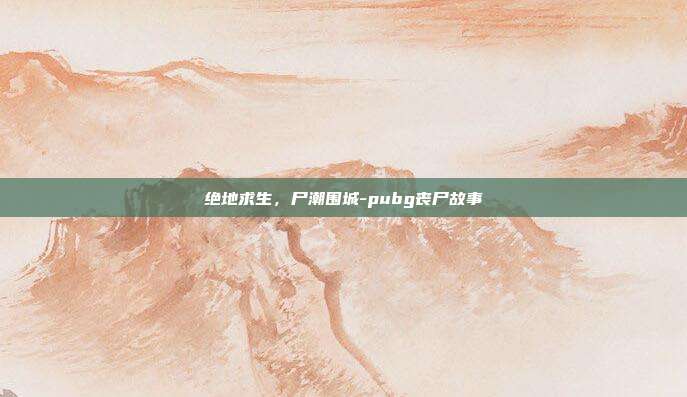 绝地求生，尸潮围城-pubg丧尸故事