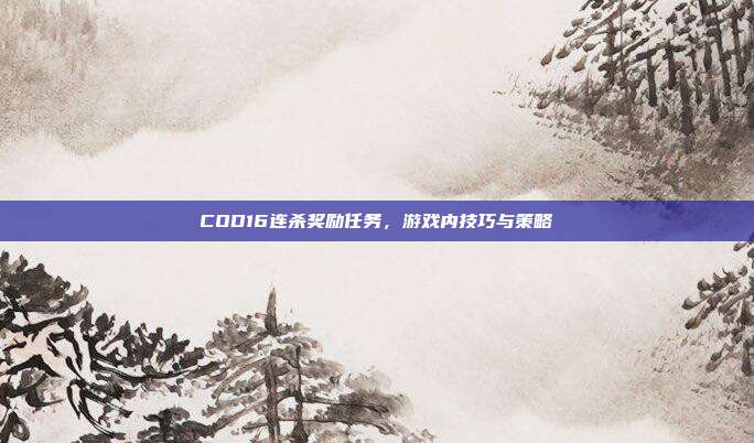COD16连杀奖励任务，游戏内技巧与策略