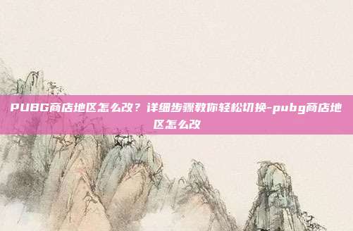 PUBG商店地区怎么改？详细步骤教你轻松切换-pubg商店地区怎么改