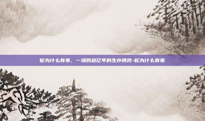 蛇为什么有毒,一场跨越亿年的生存博弈-蛇为什么有毒
