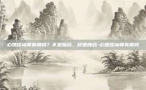 心理咨询师有用吗？不是魔药，却是良药-心理咨询师有用吗