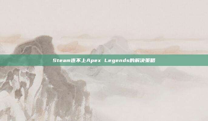 Steam连不上Apex Legends的解决策略