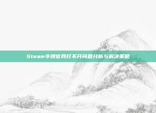 Steam令牌官网打不开问题分析与解决策略