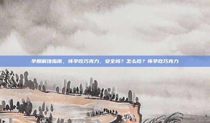 孕期解馋指南,怀孕吃巧克力,安全吗?怎么吃?怀孕吃巧克力