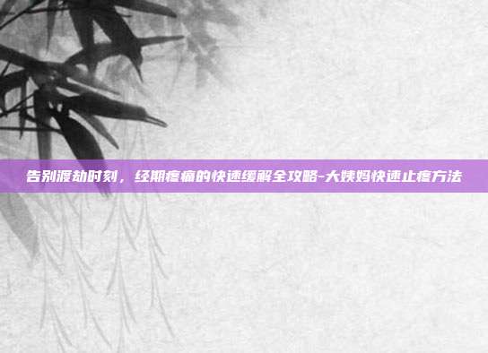 告别渡劫时刻，经期疼痛的快速缓解全攻略-大姨妈快速止疼方法