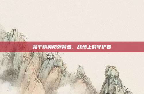 和平精英防弹背包,战场上的守护者