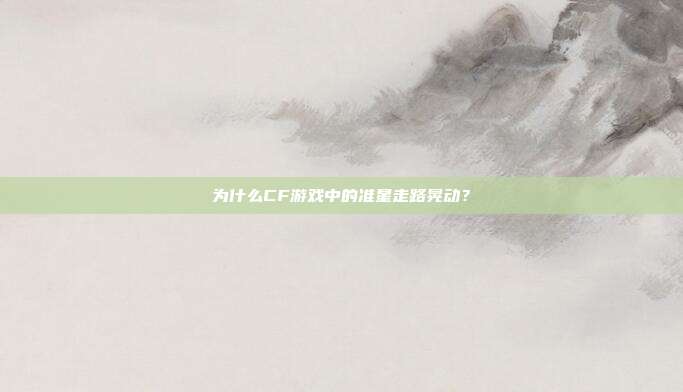为什么CF游戏中的准星走路晃动?