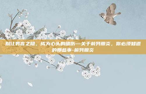 别让男言之隐,成为心头的暗伤—关于前列腺炎,你必须知道的那些事-前列腺炎