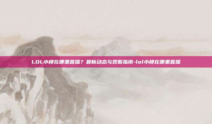 LOL小楼在哪里直播?最新动态与观看指南-lol小楼在哪里直播