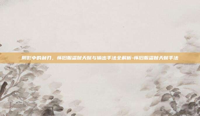 阴影中的利刃，怀旧服盗贼天赋与输出手法全解析-怀旧服盗贼天赋手法