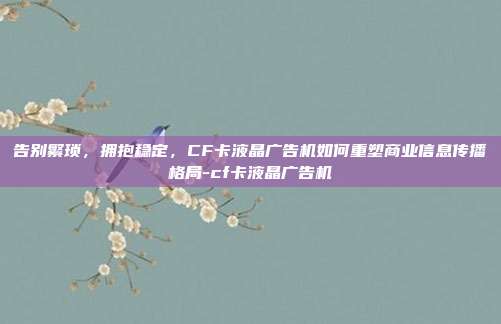 告别繁琐,拥抱稳定,CF卡液晶广告机如何重塑商业信息传播格局-cf卡液晶广告机
