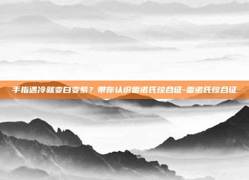 手指遇冷就变白变紫?带你认识雷诺氏综合征-雷诺氏综合征