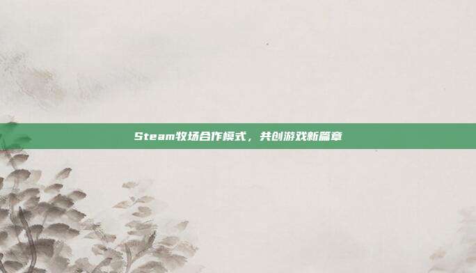 Steam牧场合作模式,共创游戏新篇章