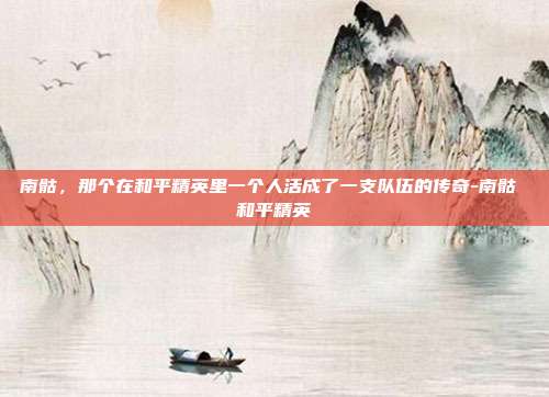 南骷,那个在和平精英里一个人活成了一支队伍的传奇-南骷 和平精英