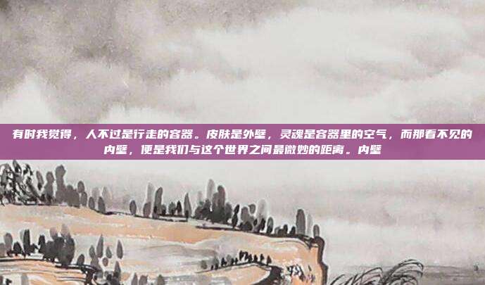 有时我觉得,人不过是行走的容器。皮肤是外壁,灵魂是容器里的空气,而那看不见的内壁,便是我们与这个世界之间最微妙的距离。内壁