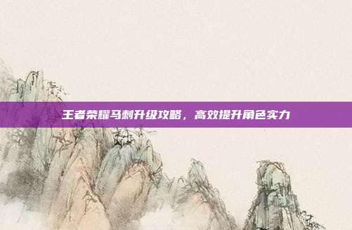 王者荣耀马刺升级攻略，高效提升角色实力