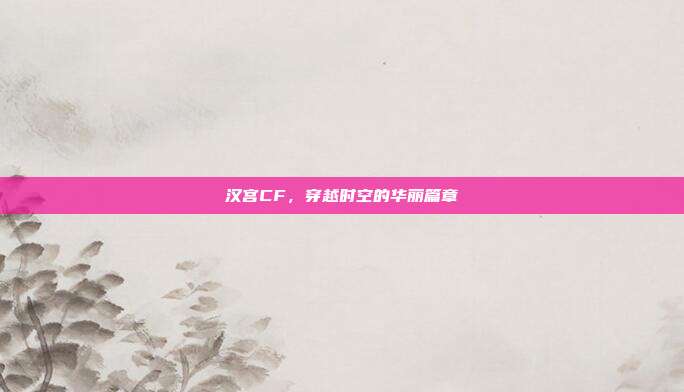 汉宫CF,穿越时空的华丽篇章