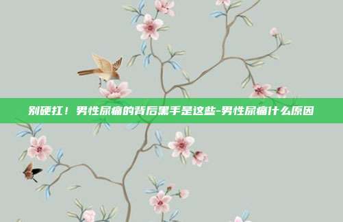 别硬扛！男性尿痛的背后黑手是这些-男性尿痛什么原因