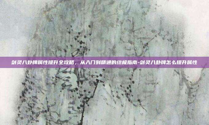 剑灵八卦牌属性提升全攻略,从入门到精通的终极指南-剑灵八卦牌怎么提升属性