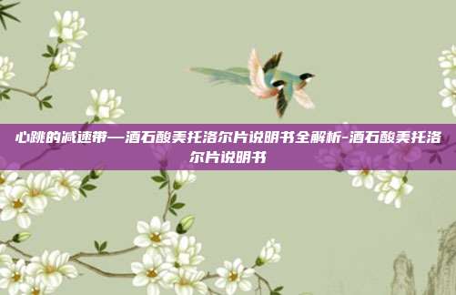 心跳的减速带—酒石酸美托洛尔片说明书全解析-酒石酸美托洛尔片说明书