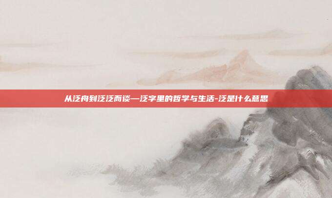 从泛舟到泛泛而谈—泛字里的哲学与生活-泛是什么意思