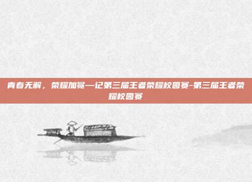 青春无解，荣耀加冕—记第三届王者荣耀校园赛-第三届王者荣耀校园赛