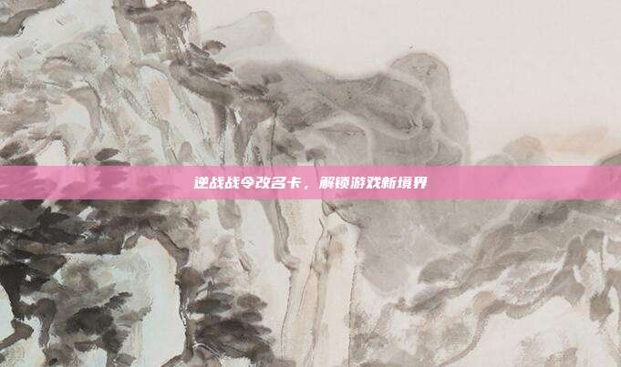 逆战战令改名卡,解锁游戏新境界