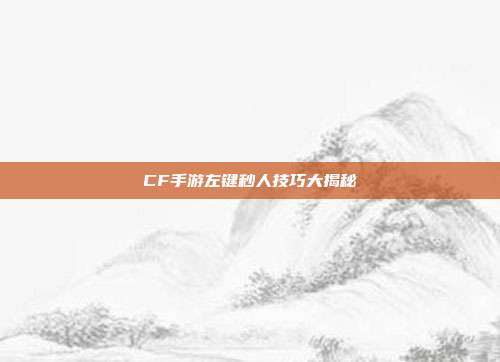 CF手游左键秒人技巧大揭秘