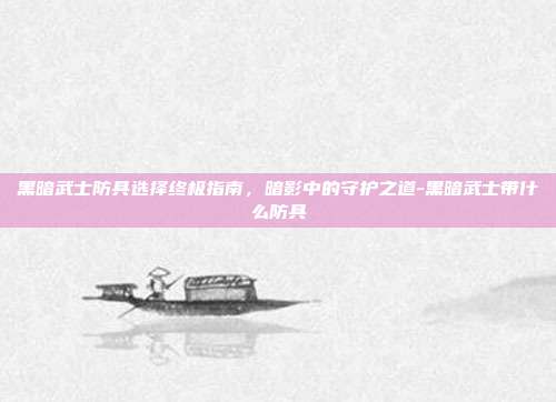 黑暗武士防具选择终极指南，暗影中的守护之道-黑暗武士带什么防具