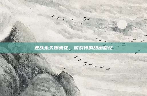 逆战永久爆米花,游戏界的甜蜜回忆