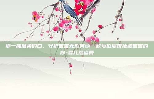 那一抹温柔的白,守护宝宝无瑕笑颜—致每位深夜抚触宝宝的你-婴儿湿疹膏