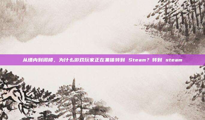从墙内到阁楼，为什么游戏玩家正在集体转到 Steam？转到 steam