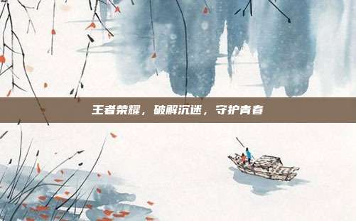 王者荣耀,破解沉迷,守护青春